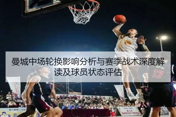 曼城中场轮换影响分析与赛季战术深度解读及球员状态评估